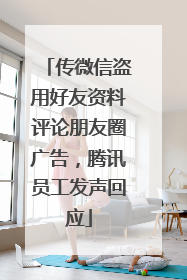 传微信盗用好友资料评论朋友圈广告，腾讯员工发声回应