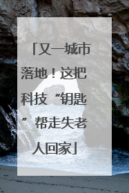 又一城市落地！这把科技“钥匙”帮走失老人回家