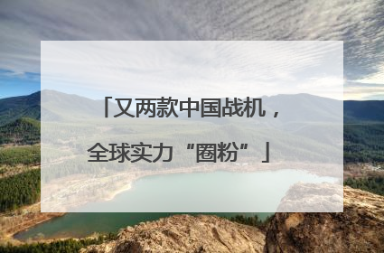 又两款中国战机，全球实力“圈粉”