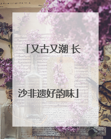 又古又潮 长沙非遗好韵味