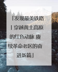 发现最美铁路丨穿越黄土高原的红色动脉 赓续革命老区的奋进新篇