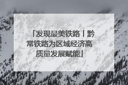 发现最美铁路丨黔常铁路为区域经济高质量发展赋能