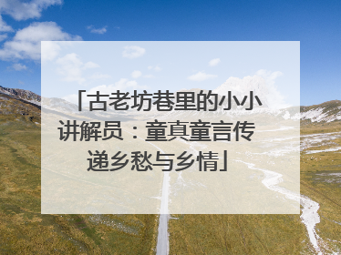 古老坊巷里的小小讲解员：童真童言传递乡愁与乡情