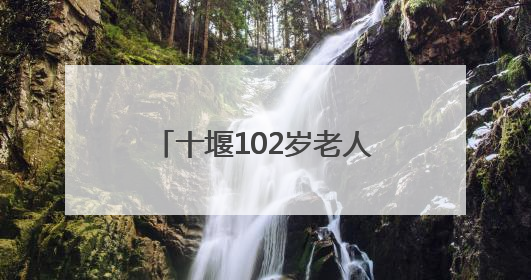 十堰102岁老人血压血脂均正常，他说吃饭时有个习惯