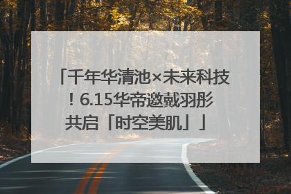千年华清池×未来科技！6.15华帝邀戴羽彤共启「时空美肌」