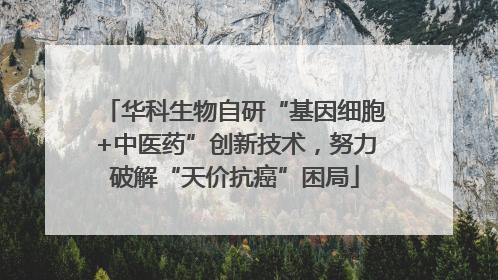 华科生物自研“基因细胞+中医药”创新技术，努力破解“天价抗癌”困局