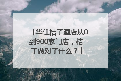 华住桔子酒店从0到900家门店，桔子做对了什么？