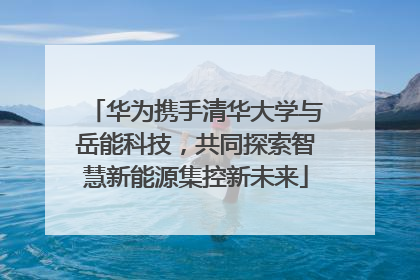 华为携手清华大学与岳能科技，共同探索智慧新能源集控新未来
