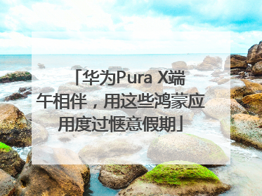 华为Pura X端午相伴，用这些鸿蒙应用度过惬意假期