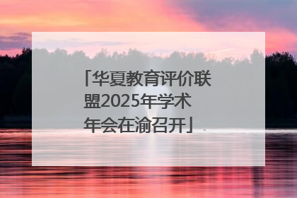 华夏教育评价联盟2025年学术年会在渝召开