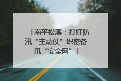 南平松溪：打好防汛“主动仗”织密备汛“安全网”