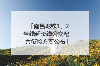 南昌地铁1、2号线延长线公交配套衔接方案公布