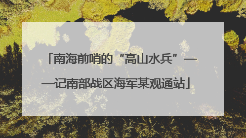 南海前哨的“高山水兵”——记南部战区海军某观通站