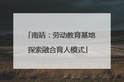 南靖：劳动教育基地探索融合育人模式
