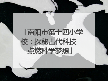 南阳市第十四小学校：探秘古代科技 点燃科学梦想
