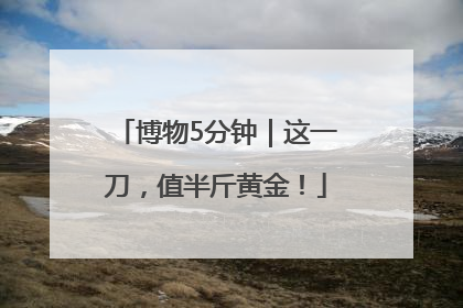 博物5分钟｜这一刀，值半斤黄金！