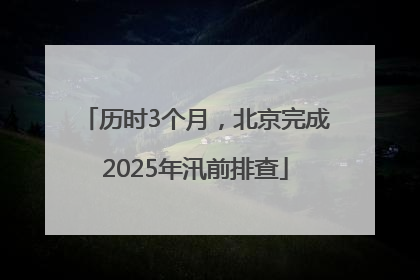 历时3个月，北京完成2025年汛前排查
