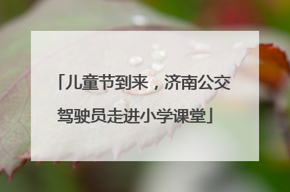 儿童节到来，济南公交驾驶员走进小学课堂