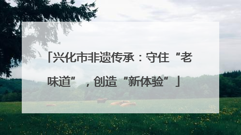 兴化市非遗传承：守住“老味道”，创造“新体验”