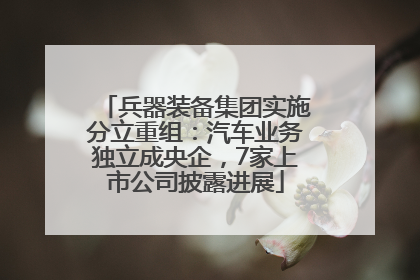 兵器装备集团实施分立重组：汽车业务独立成央企，7家上市公司披露进展