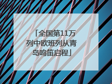 全国第11万列中欧班列从青岛鸣笛启程