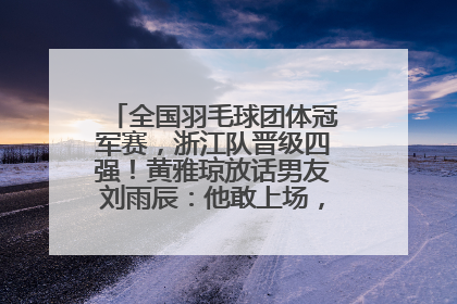 全国羽毛球团体冠军赛，浙江队晋级四强！黄雅琼放话男友刘雨辰：他敢上场，我一个劲遛他