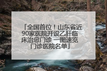 全国首位！山东省近90家医院开设乙肝临床治愈门诊 一图速览门诊医院名单