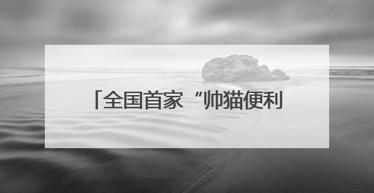 全国首家“帅猫便利店”在成都郫都区盛大开业——打造“一站式便民服务”新标杆