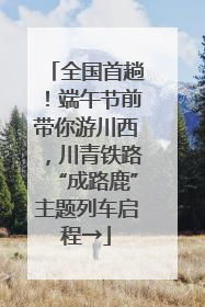 全国首趟！端午节前带你游川西，川青铁路“成路鹿”主题列车启程→