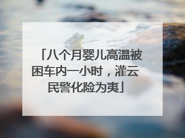 八个月婴儿高温被困车内一小时，灌云民警化险为夷