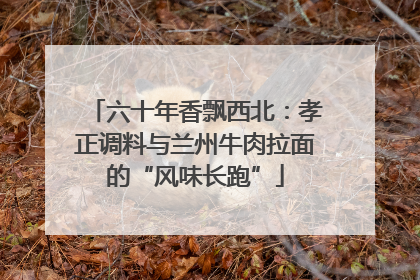 六十年香飘西北：孝正调料与兰州牛肉拉面的“风味长跑”