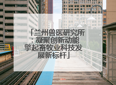 兰州兽医研究所：凝聚创新动能 擎起畜牧业科技发展新标杆