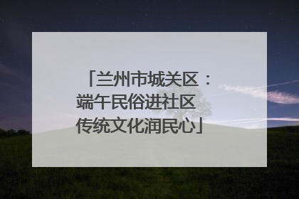 兰州市城关区：端午民俗进社区 传统文化润民心