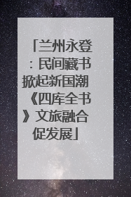 兰州永登：民间藏书掀起新国潮《四库全书》文旅融合促发展