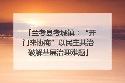 兰考县考城镇：“开门来协商”以民主共治破解基层治理难题