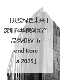 共绘绿色未来丨深圳科华携创新产品亮相EV Trend Korea 2025