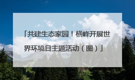 共建生态家园！横峰开展世界环境日主题活动（图）