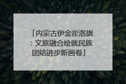 内蒙古伊金霍洛旗：文旅融合绘就民族团结进步新画卷