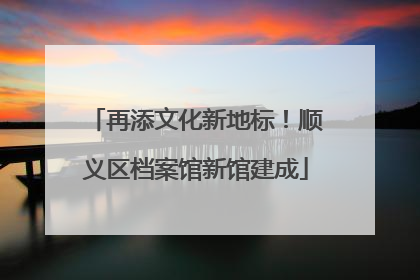 再添文化新地标！顺义区档案馆新馆建成