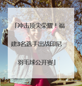 冲击顶尖荣耀！福建3名选手出战印尼羽毛球公开赛