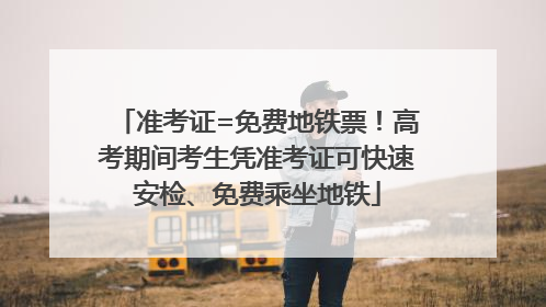 准考证=免费地铁票！高考期间考生凭准考证可快速安检、免费乘坐地铁