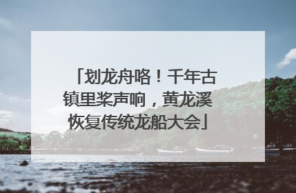 划龙舟咯！千年古镇里桨声响，黄龙溪恢复传统龙船大会