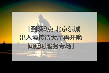 到晚9点 北京东城出入境接待大厅再开晚间延时服务专场