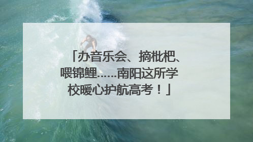 办音乐会、摘枇杷、喂锦鲤……南阳这所学校暖心护航高考！