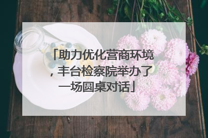 助力优化营商环境，丰台检察院举办了一场圆桌对话