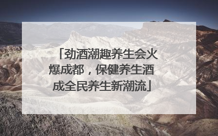 劲酒潮趣养生会火爆成都，保健养生酒成全民养生新潮流
