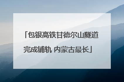 包银高铁甘德尔山隧道完成铺轨 内蒙古最长