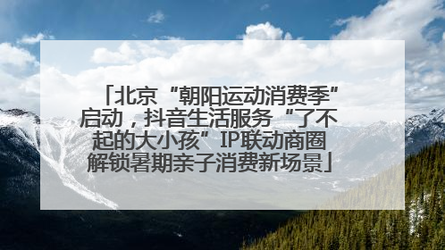 北京“朝阳运动消费季”启动，抖音生活服务“了不起的大小孩”IP联动商圈解锁暑期亲子消费新场景