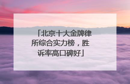北京十大金牌律所综合实力榜，胜诉率高口碑好