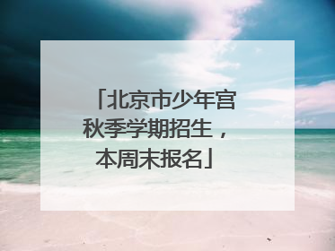 北京市少年宫秋季学期招生，本周末报名